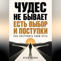 Леон Вейнс. Чудес не бывает - есть выбор и поступки. Как построить свой путь