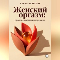 Алина Ильясова. Женский оргазм: правда, мифы и инструкция