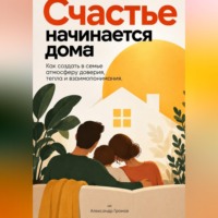 Александр Громов. Счастье начинается дома: Как создать в семье атмосферу доверия, тепла и взаимопонимания