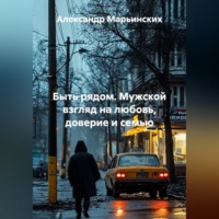 Александр Марьинских. Быть рядом. Мужской взгляд на любовь, доверие и семью