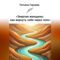 Татьяна Героева. Энергия женщины: как вернуть себя через тело