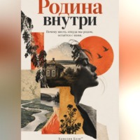 Камелия Блэк. Родина внутри: Почему место, откуда мы родом, остаётся с нами
