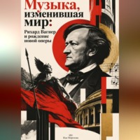 Ида Морозова. Музыка, изменившая мир: Рихард Вагнер и рождение новой оперы