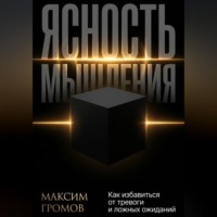 Максим Громов. Ясность мышления. Как избавиться от тревоги и ложных ожиданий