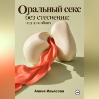 Алина Ильясова. Оральный секс без стеснения: гид для обоих