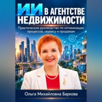 Ольга Баркова. ИИ в агентстве недвижимости. Практическое руководство по оптимизации процессов , сервису и продажам