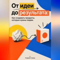Андрей Сивер. От идеи до результата: Как создавать продукты, которые нужны людям