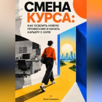 Анна Снежина. Смена курса: Как освоить новую профессию и начать карьеру с нуля