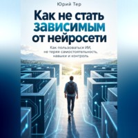 Юрий Тер. Как не стать зависимым от нейросети: Как пользоваться ИИ, не теряя самостоятельность, навыки и контроль