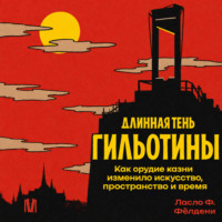Ласло Ф. Фёлдени. Длинная тень гильотины. Как орудие казни изменило искусство, пространство и время