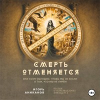 Игорь Аниканов. Смерть отменяется, или Кому выгодно, чтобы мы не знали о том, что мы не умрём