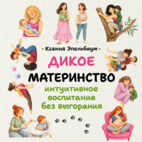 Ксения Эпельбаум. Дикое материнство. Интуитивное воспитание без выгорания