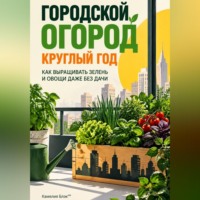 Камелия Блэк. Городской огород круглый год: Как выращивать зелень и овощи даже без дачи