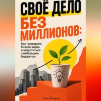 Станислав Браун. Своё дело без миллионов: Как проверить бизнес-идею и запуститься с небольшим бюджетом