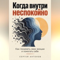 Сергей Антонов. Когда внутри неспокойно. Как понимать свои эмоции и помогать себе