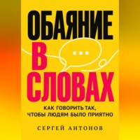Сергей Антонов. Обаяние в словах. Как говорить так, чтобы людям было приятно