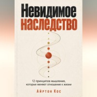 Айртон Кос. Невидимое наследство. 12 принципов мышления, которые меняют отношение к жизни