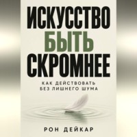 Рон Дейкар. Искусство быть скромнее. Как действовать без лишнего шума