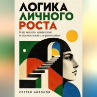 Сергей Антонов. Логика личного роста. Как менять мышление и преодолевать ограничения