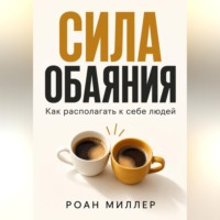 Роан Миллер. Сила обаяния. Как располагать к себе людей