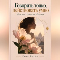 Роза Роуль. Говорить тонко, действовать умно. Женские стратегии общения