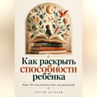 Сергей Антонов. Как раскрыть способности ребёнка. Идеи 10 классических книг для родителей