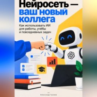 Александр Громов. Нейросеть — ваш новый коллега: Как использовать ИИ для работы, учёбы и повседневных задач
