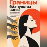 . Границы без чувства вины: Как говорить «нет», просить о помощи и строить здоровые отношения