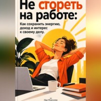 Ида Морозова. Не сгореть на работе: Как сохранить энергию, доход и интерес к своему делу