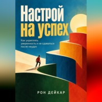 Рон Дейкар. Настрой на успех. Как укреплять уверенность и не сдаваться после неудач