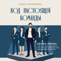 Анна Тимофеева. Код настоящей команды. Бизнес-роман о том, как создать звездную топ-команду и добиться с ней выдающихся результатов