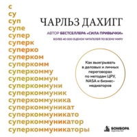 Чарлз Дахигг. Суперкоммуникаторы. Как выигрывать в деловых и личных переговорах по методам ЦРУ, NASA и бизнес-медиаторов