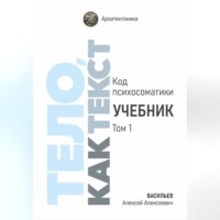 Алексей Васильев. Тело, как текст. Код психосоматики. Учебник. Том 1