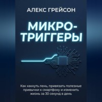 Алекс Грейсон. Микро-триггеры. Как хакнуть лень, привязать полезные привычки к смартфону и изменить жизнь за 30 секунд в день