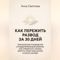 Анна Светлова. КАК ПЕРЕЖИТЬ РАЗВОД ЗА 30 ДНЕЙ. Практическое руководство и поддерживающий дневник. Как справиться с болью, вернуть почву под ногами и начать заново