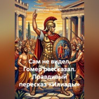 Александр Аркадьевич Сальников. Сам не видел, Гомер рассказал. Правдивый пересказ «Илиады»
