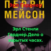 Эрл Гарднер. Эрл Стенли Гарднер.Дело о зарытых часах.