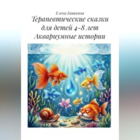 Елена Башкина. Терапевтические сказки для детей 4-8 лет. Аквариумные истории