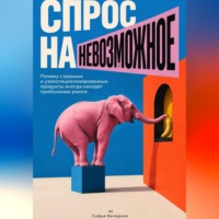 Софья Вечерняя. Спрос на невозможное: Почему странные и узкоспециализированные продукты иногда находят прибыльные рынки