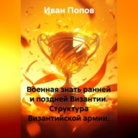 Иван Попов. Военная знать ранней и поздней Византии. Структура Византийской армии