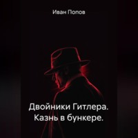 Иван Попов. Двойники Гитлера. Казнь в бункере