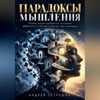 Андрей Петрушин. Парадоксы мышления. Почему разум ошибается, искажает реальность и всё же помогает нам выживать