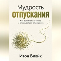 Итон Блейк. Мудрость отпускания. Как выбирать главное и отказываться от лишнего