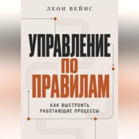 Леон Вейнс. Управление по правилам. Как выстроить работающие процессы