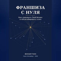 Дмитрий Ганин. Франшиза с нуля - Как превратить прибыльный бизнес услуг в работающую сеть: система упаковки, договор, финансы и первые франчайзи