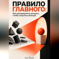 Борис Ледовей. Правило главного: Как распределять ресурсы, чтобы получать больше