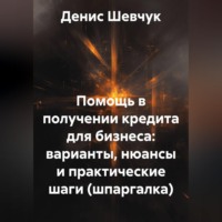 Денис Александрович Шевчук. Помощь в получении кредита для бизнеса: варианты, нюансы и практические шаги (шпаргалка)