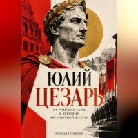 Наталья Полынная. Юлий Цезарь: От римских улиц к вершине абсолютной власти