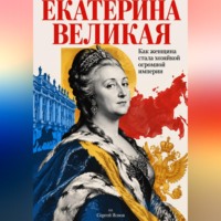 Сергей Яснов. Екатерина Великая: Как женщина стала хозяйкой огромной империи