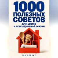 Рон Дейкар. 1000 полезных советов для дома и повседневной жизни